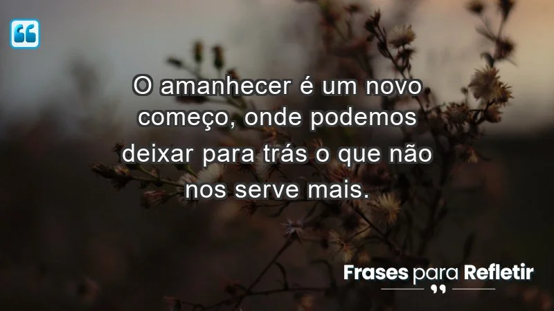 - O amanhecer é um novo começo, onde podemos deixar para trás o que não nos serve mais.