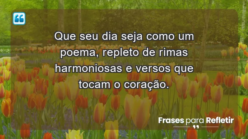 - Que seu dia seja como um poema, repleto de rimas harmoniosas e versos que tocam o coração.