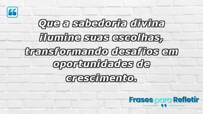 - Que a sabedoria divina ilumine suas escolhas, transformando desafios em oportunidades de crescimento.