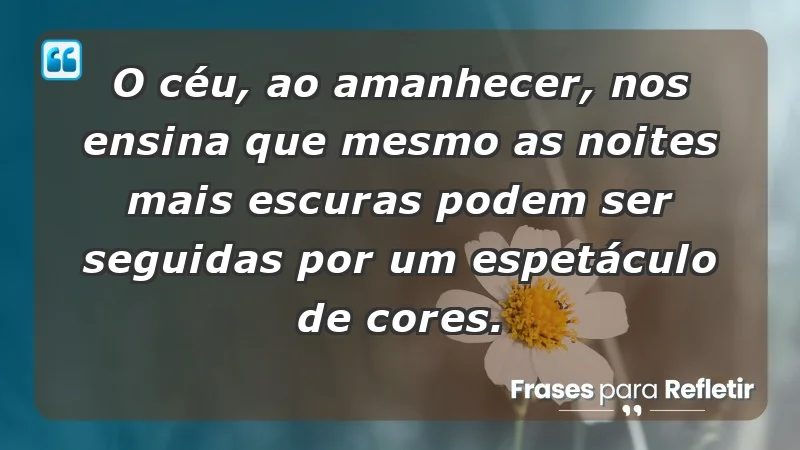 - O céu, ao amanhecer, nos ensina que mesmo as noites mais escuras podem ser seguidas por um espetáculo de cores.