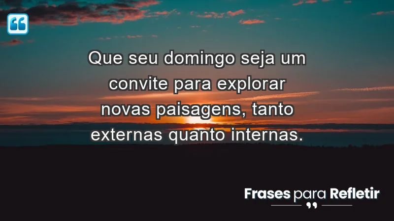 - Que seu domingo seja um convite para explorar novas paisagens, tanto externas quanto internas.