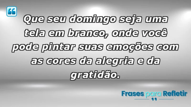 - Que seu domingo seja uma tela em branco, onde você pode pintar suas emoções com as cores da alegria e da gratidão.