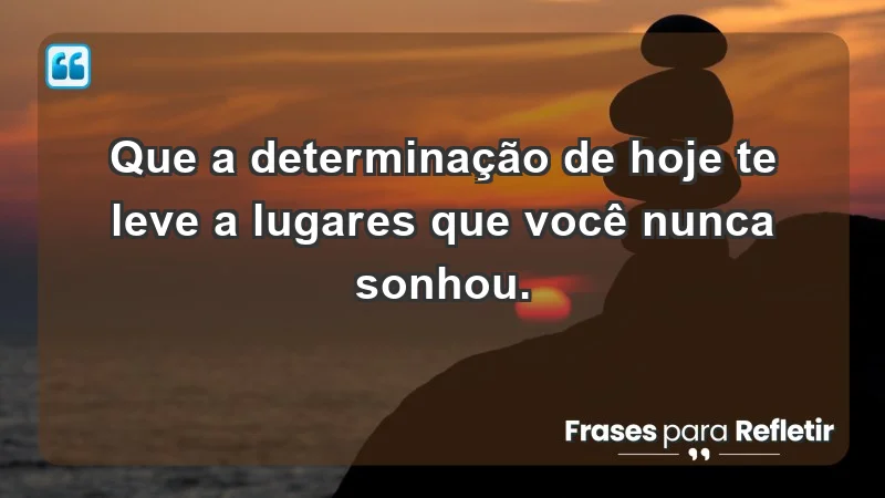 - Que a determinação de hoje te leve a lugares que você nunca sonhou.