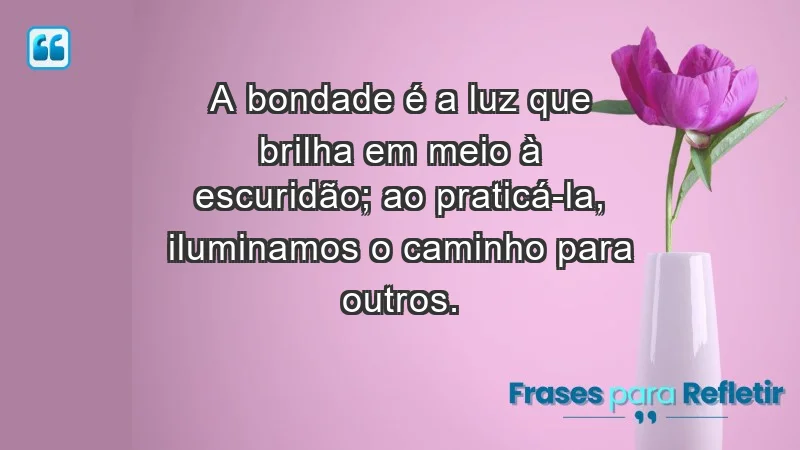 - A bondade é a luz que brilha em meio à escuridão; ao praticá-la, iluminamos o caminho para outros.