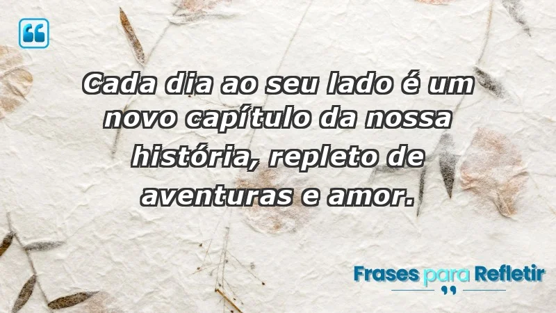 - Cada dia ao seu lado é um novo capítulo da nossa história, repleto de aventuras e amor.