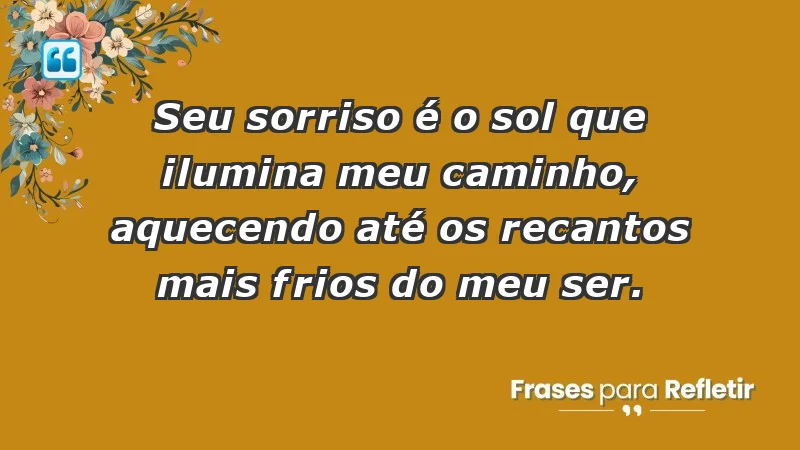 - Seu sorriso é o sol que ilumina meu caminho, aquecendo até os recantos mais frios do meu ser.