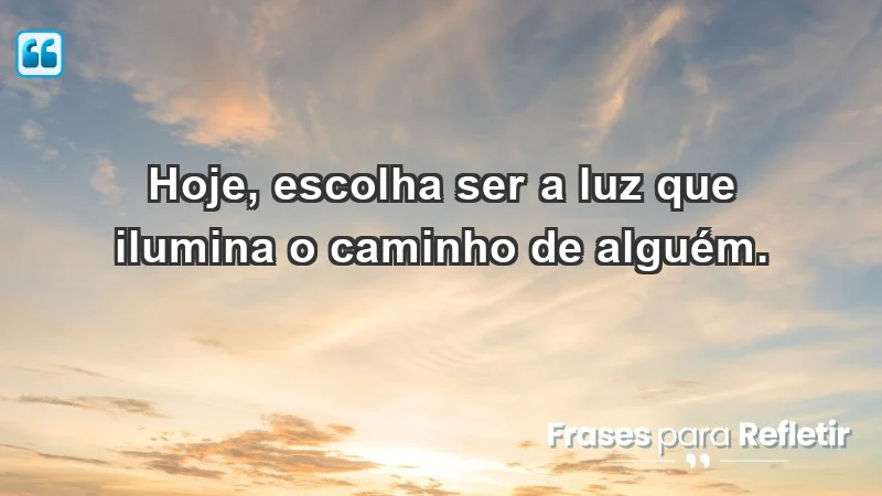 - Hoje, escolha ser a luz que ilumina o caminho de alguém.