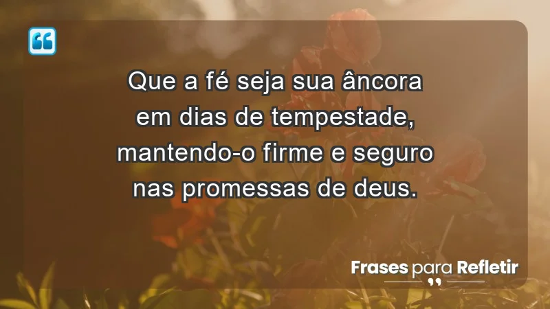 - Que a fé seja sua âncora em dias de tempestade, mantendo-o firme e seguro nas promessas de Deus.