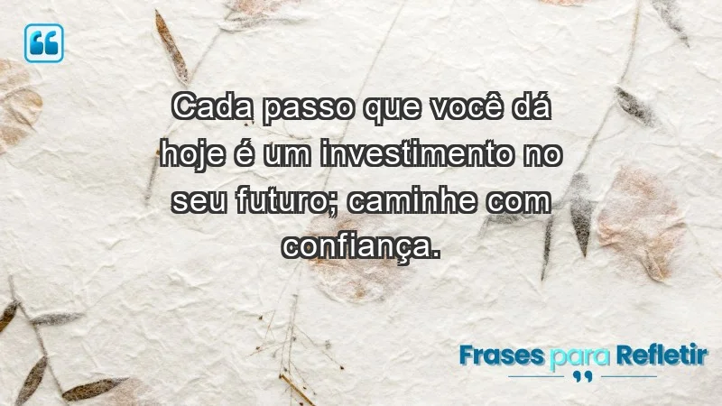 - Cada passo que você dá hoje é um investimento no seu futuro; caminhe com confiança.