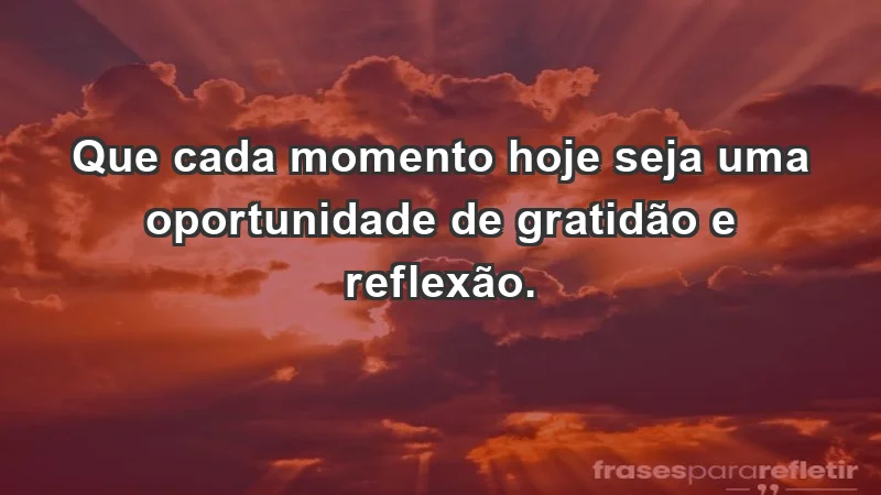 - Que cada momento hoje seja uma oportunidade de gratidão e reflexão.