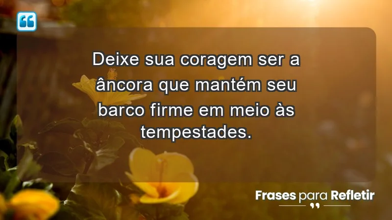 - Deixe sua coragem ser a âncora que mantém seu barco firme em meio às tempestades.