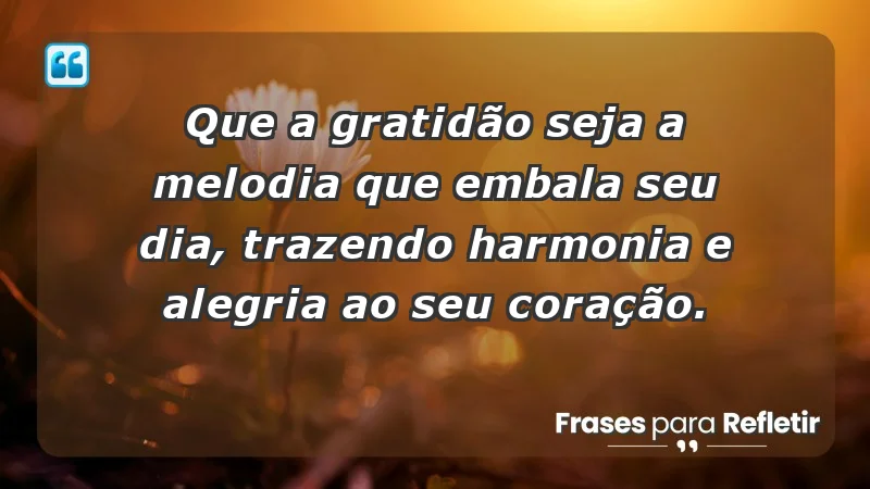 - Que a gratidão seja a melodia que embala seu dia, trazendo harmonia e alegria ao seu coração.