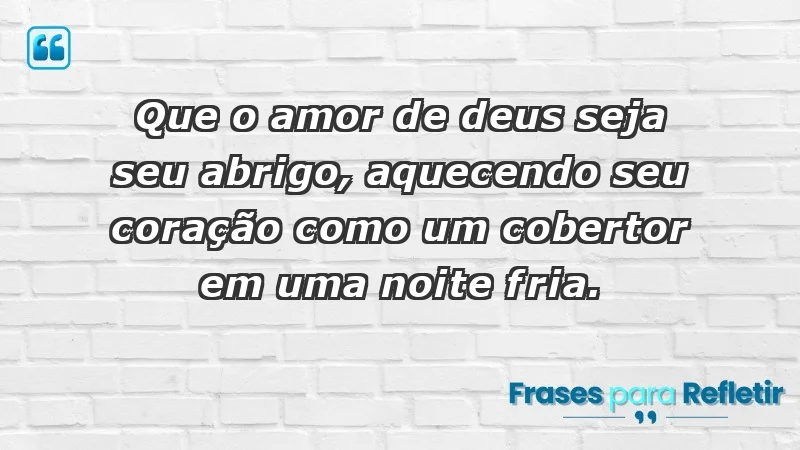 - Que o amor de Deus seja seu abrigo, aquecendo seu coração como um cobertor em uma noite fria.