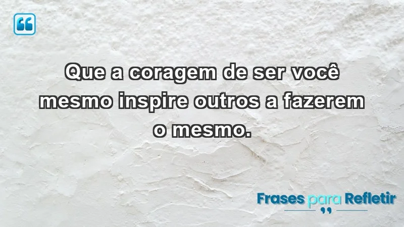 - Que a coragem de ser você mesmo inspire outros a fazerem o mesmo.