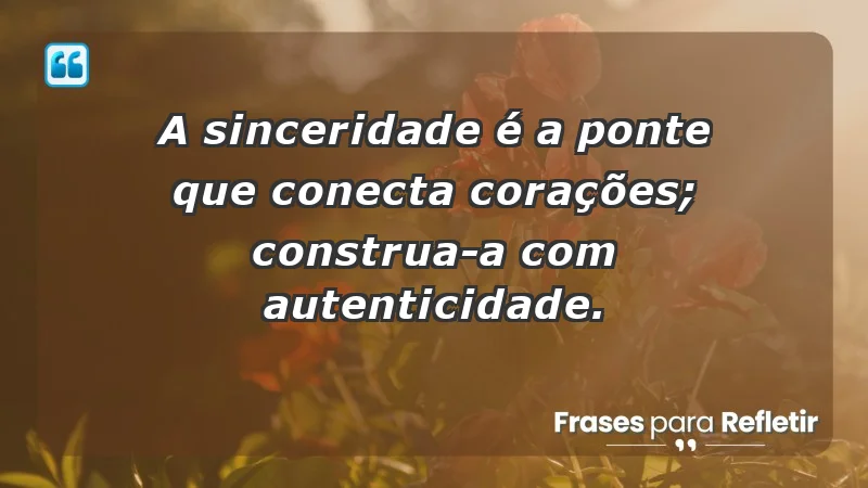 - A sinceridade é a ponte que conecta corações; construa-a com autenticidade.