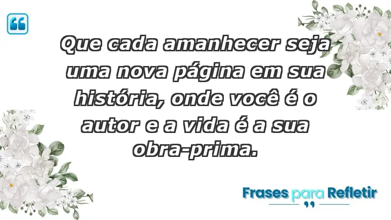 - Que cada amanhecer seja uma nova página em sua história, onde você é o autor e a vida é a sua obra-prima.