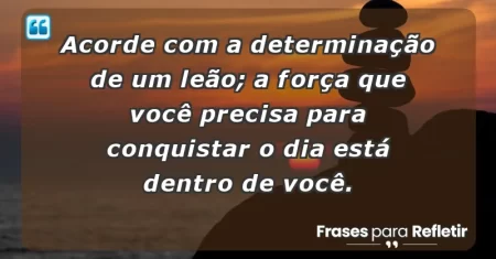 Acorde com a determinação de um leão; a força que você precisa para conquistar o dia está dentro de você.