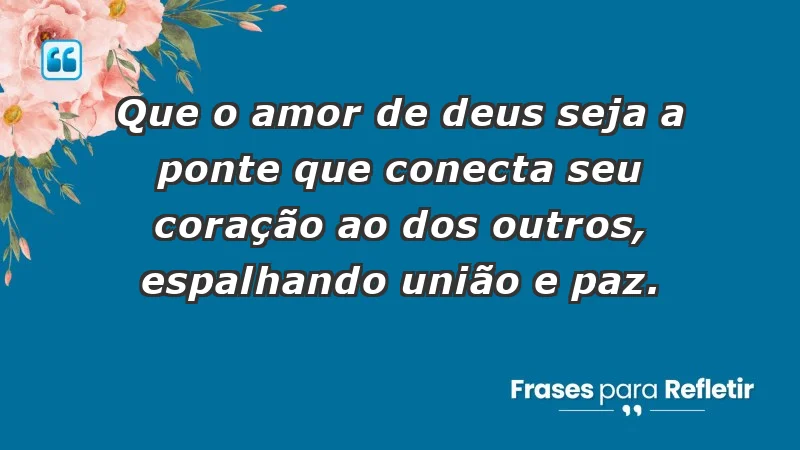 - Que o amor de Deus seja a ponte que conecta seu coração ao dos outros, espalhando união e paz.