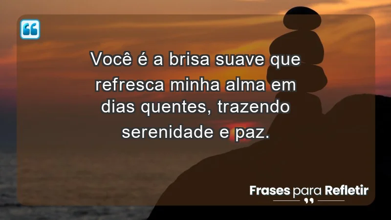 - Você é a brisa suave que refresca minha alma em dias quentes, trazendo serenidade e paz.