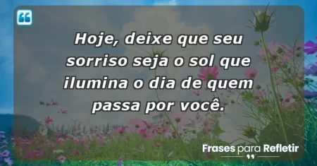 Hoje, deixe que seu sorriso seja o sol que ilumina o dia de quem passa por você.