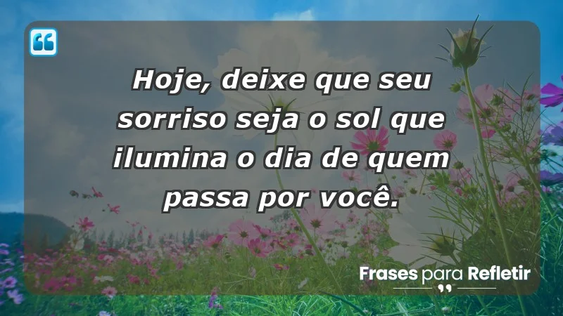 - Hoje, deixe que seu sorriso seja o sol que ilumina o dia de quem passa por você.