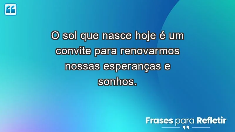 - O sol que nasce hoje é um convite para renovarmos nossas esperanças e sonhos.