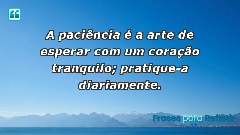 - A paciência é a arte de esperar com um coração tranquilo; pratique-a diariamente.