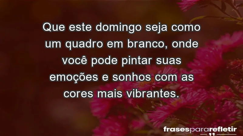 - Que este domingo seja como um quadro em branco, onde você pode pintar suas emoções e sonhos com as cores mais vibrantes.