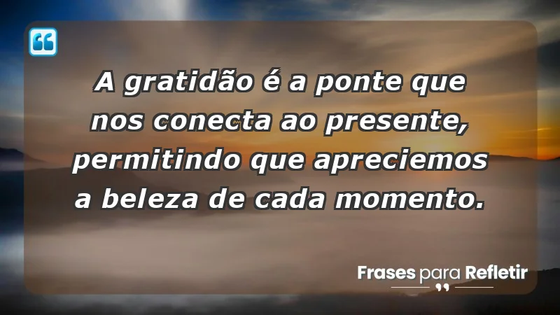 - A gratidão é a ponte que nos conecta ao presente, permitindo que apreciemos a beleza de cada momento.