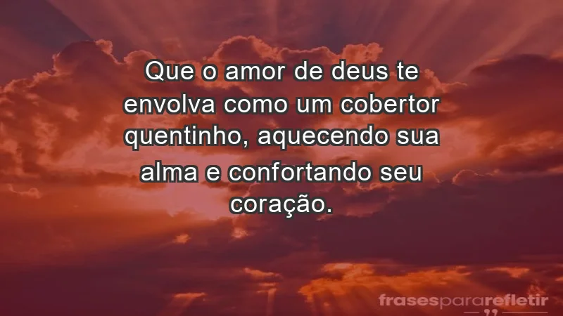 - Que o amor de Deus te envolva como um cobertor quentinho, aquecendo sua alma e confortando seu coração.