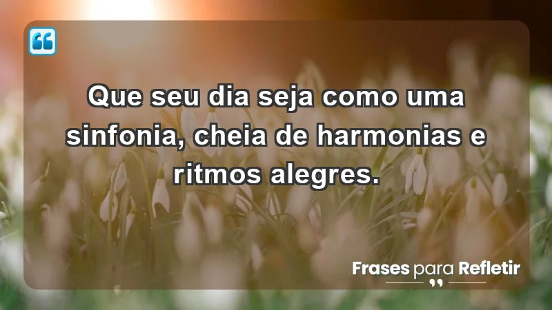 - Que seu dia seja como uma sinfonia, cheia de harmonias e ritmos alegres.