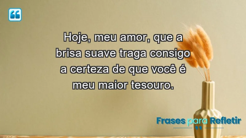 - Hoje, meu amor, que a brisa suave traga consigo a certeza de que você é meu maior tesouro.