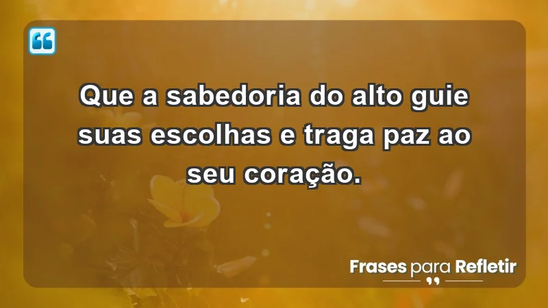 - Que a sabedoria do alto guie suas escolhas e traga paz ao seu coração.