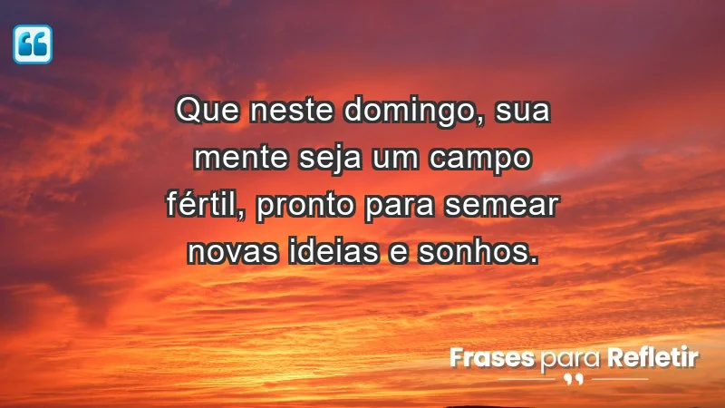 - Que neste domingo, sua mente seja um campo fértil, pronto para semear novas ideias e sonhos.