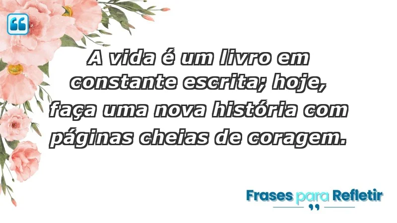 - A vida é um livro em constante escrita; hoje, faça uma nova história com páginas cheias de coragem.