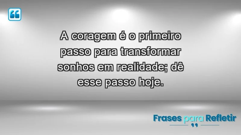 - A coragem é o primeiro passo para transformar sonhos em realidade; dê esse passo hoje.