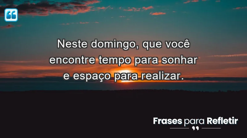 - Neste domingo, que você encontre tempo para sonhar e espaço para realizar.