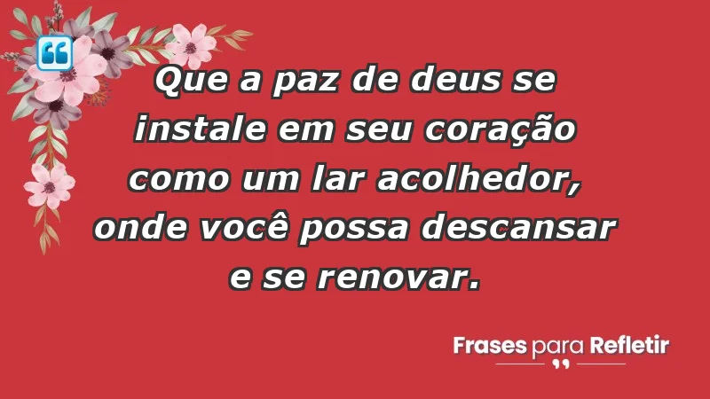 - Que a paz de Deus se instale em seu coração como um lar acolhedor, onde você possa descansar e se renovar.