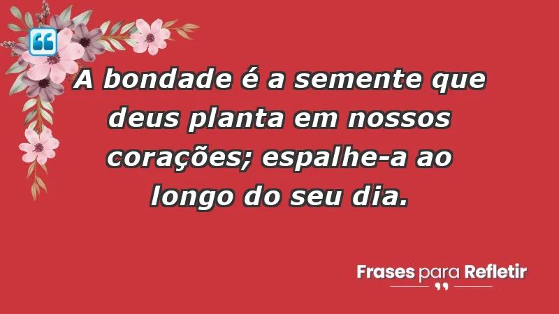 - A bondade é a semente que Deus planta em nossos corações; espalhe-a ao longo do seu dia.