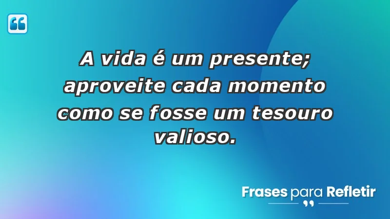 - A vida é um presente; aproveite cada momento como se fosse um tesouro valioso.