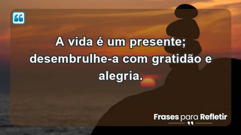 - A vida é um presente; desembrulhe-a com gratidão e alegria.