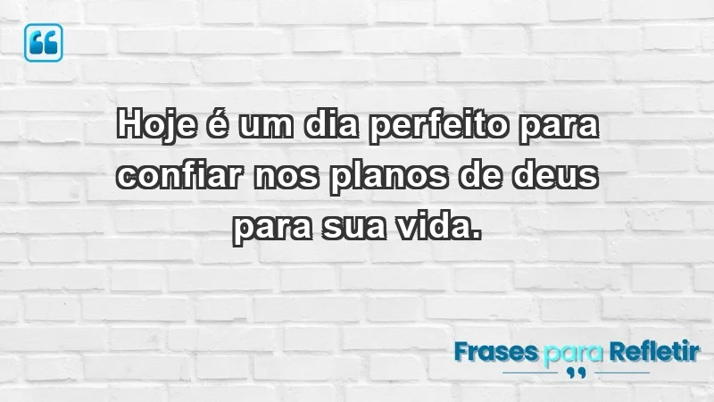 - Hoje é um dia perfeito para confiar nos planos de Deus para sua vida.