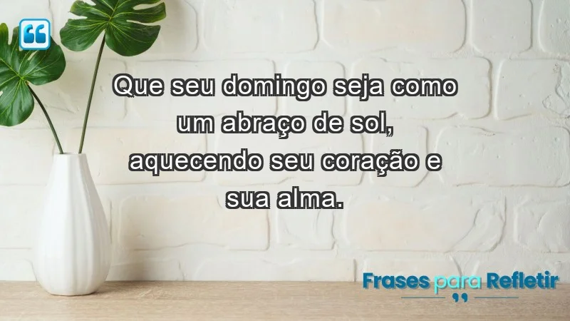 - Que seu domingo seja como um abraço de sol, aquecendo seu coração e sua alma.