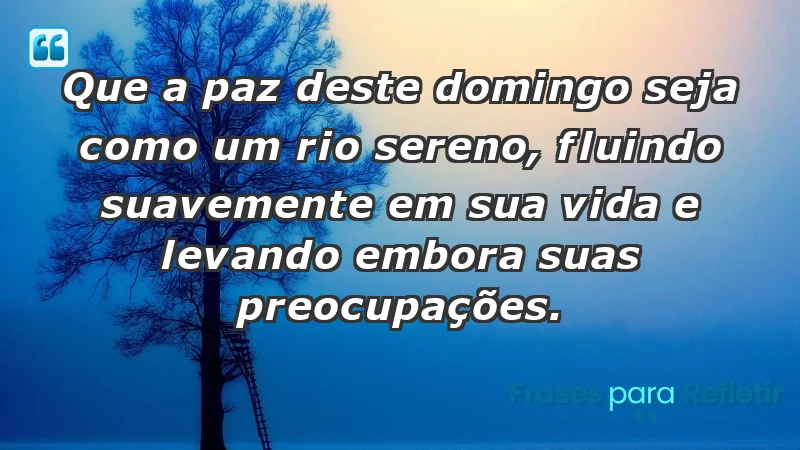 - Que a paz deste domingo seja como um rio sereno, fluindo suavemente em sua vida e levando embora suas preocupações.