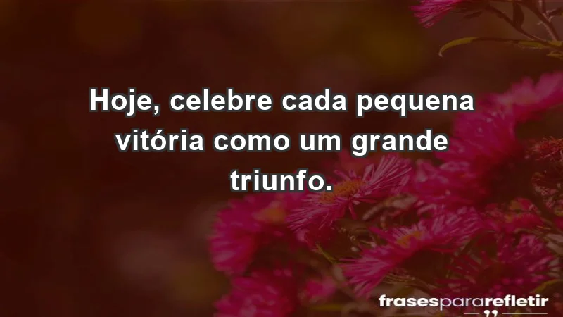 - Hoje, celebre cada pequena vitória como um grande triunfo.