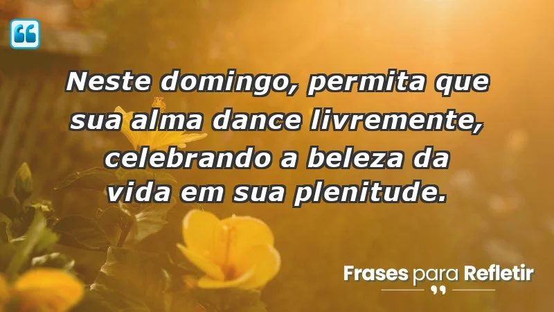 - Neste domingo, permita que sua alma dance livremente, celebrando a beleza da vida em sua plenitude.