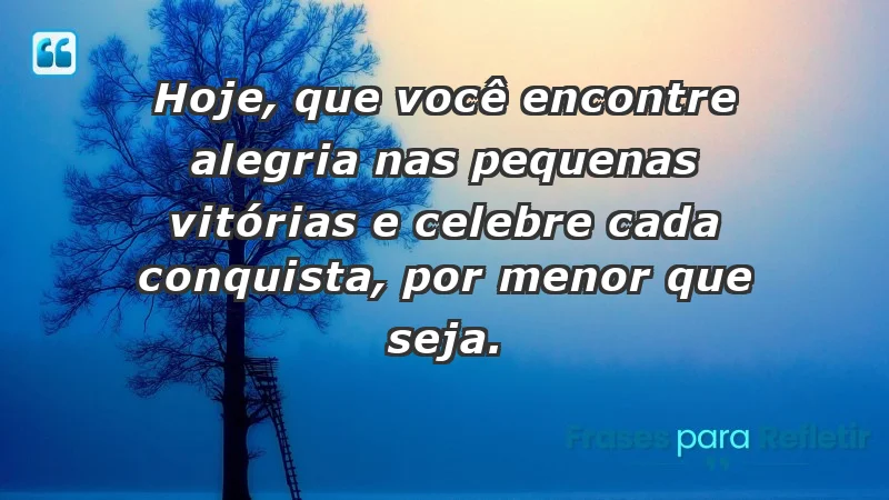 - Hoje, que você encontre alegria nas pequenas vitórias e celebre cada conquista, por menor que seja.