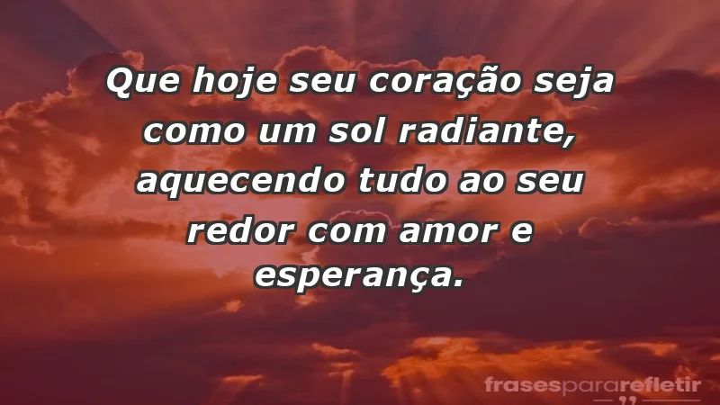 - Que hoje seu coração seja como um sol radiante, aquecendo tudo ao seu redor com amor e esperança.