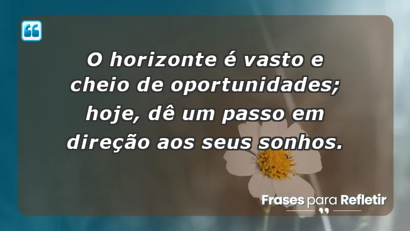 - O horizonte é vasto e cheio de oportunidades; hoje, dê um passo em direção aos seus sonhos.