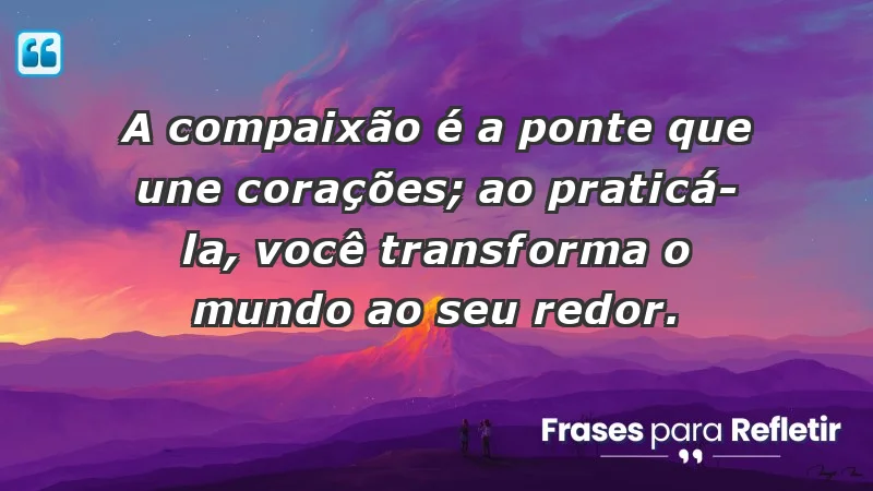 - A compaixão é a ponte que une corações; ao praticá-la, você transforma o mundo ao seu redor.